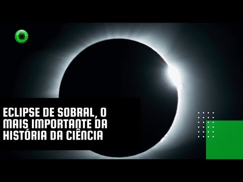 Eclipse de Sobral, o mais importante da história da Ciência