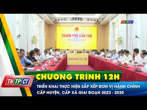 Triển khai thực hiện sắp xếp đơn vị hành chính cấp huyện, cấp xã giai đoạn 2023 - 2030 | Cần Thơ TV