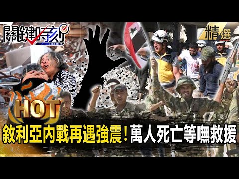 【關鍵熱話題】敘利亞淪「人道救援黑洞」?內戰再遇強震…上萬人死亡恐「等嘸救援」!【關鍵時刻】-劉寶傑 姚惠珍 黃世聰 陳文山
