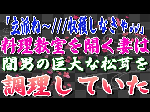 【スカッとする話】「立派ね〜///収穫しなきゃww」料理教室を開く妻は間男の巨大な松茸を調理していた。